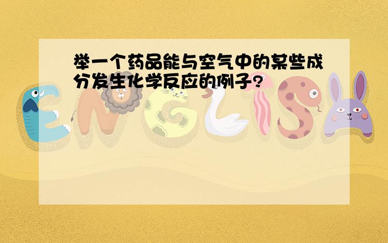 举一个药品能与空气中的某些成分发生化学反应的例子?