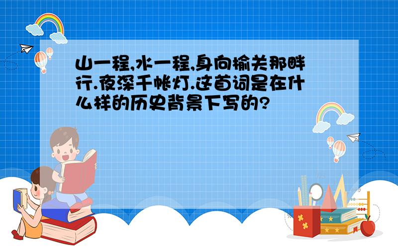 山一程,水一程,身向榆关那畔行.夜深千帐灯.这首词是在什么样的历史背景下写的?