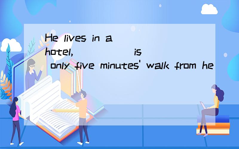 He lives in a hotel,_____ is only five minutes' walk from he