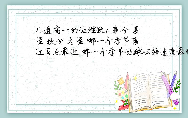 几道高一的地理题1 春分 夏至 秋分 冬至 哪一个季节离近日点最近 哪一个季节地球公转速度最慢 什么情况下 汕头的白昼时