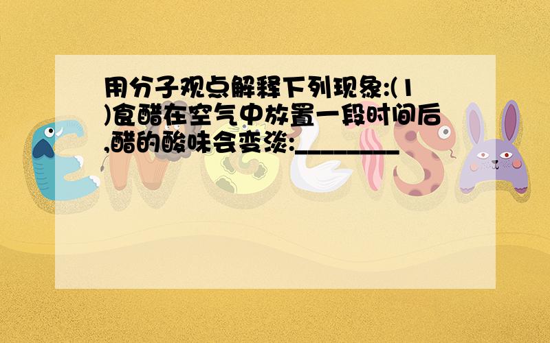 用分子观点解释下列现象:(1)食醋在空气中放置一段时间后,醋的酸味会变淡:________