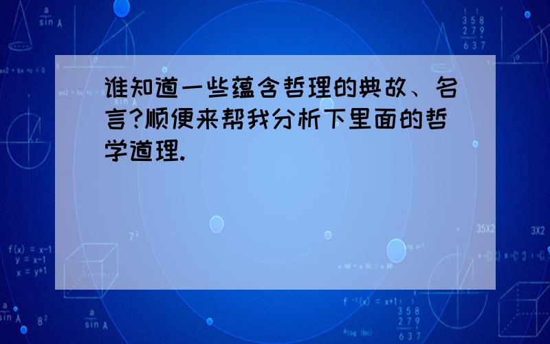 谁知道一些蕴含哲理的典故、名言?顺便来帮我分析下里面的哲学道理.