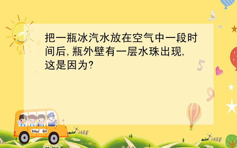 把一瓶冰汽水放在空气中一段时间后,瓶外壁有一层水珠出现,这是因为?