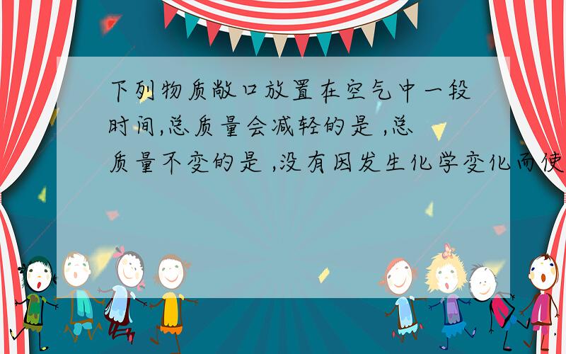 下列物质敞口放置在空气中一段时间,总质量会减轻的是 ,总质量不变的是 ,没有因发生化学变化而使总质量