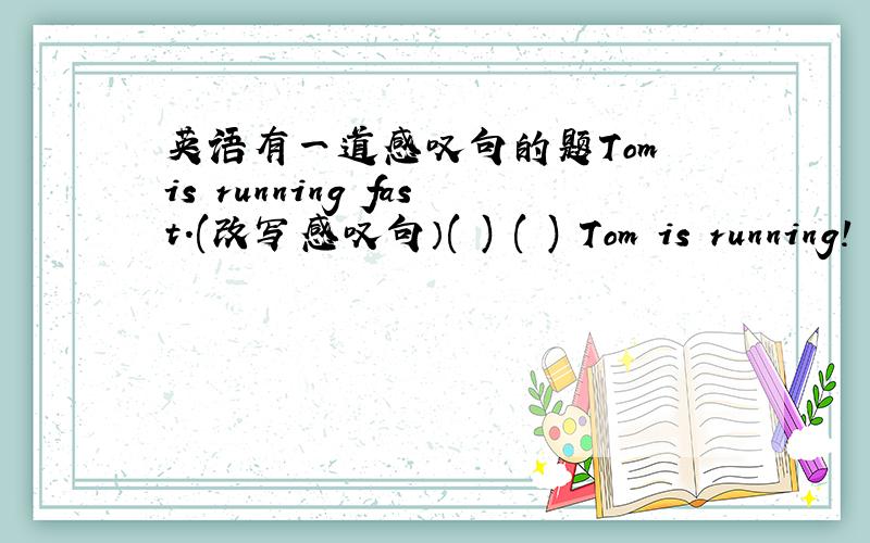 英语有一道感叹句的题Tom is running fast.(改写感叹句）( ) ( ) Tom is running!