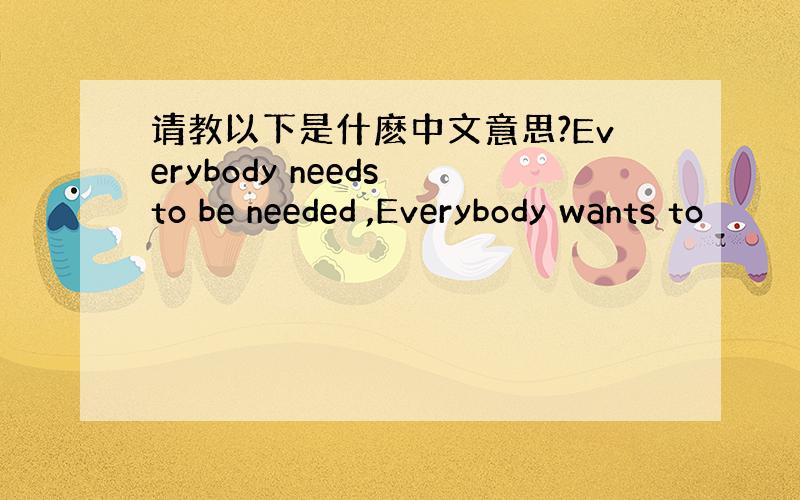 请教以下是什麽中文意思?Everybody needs to be needed ,Everybody wants to