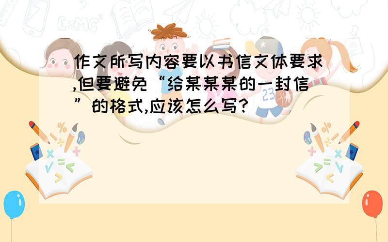 作文所写内容要以书信文体要求,但要避免“给某某某的一封信”的格式,应该怎么写?