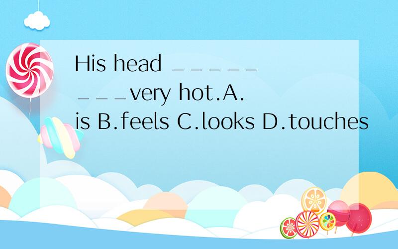 His head ________very hot.A.is B.feels C.looks D.touches