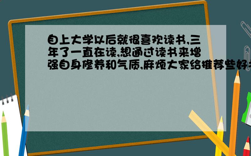 自上大学以后就很喜欢读书,三年了一直在读,想通过读书来增强自身修养和气质,麻烦大家给推荐些好书…