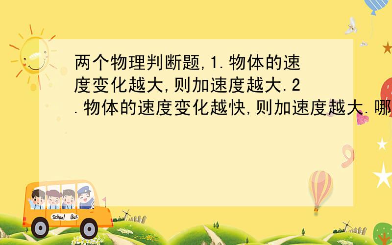 两个物理判断题,1.物体的速度变化越大,则加速度越大.2.物体的速度变化越快,则加速度越大.哪个是对的?