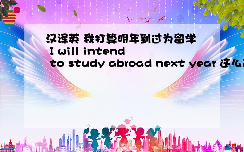 汉译英 我打算明年到过为留学 I will intend to study abroad next year 这么造句对