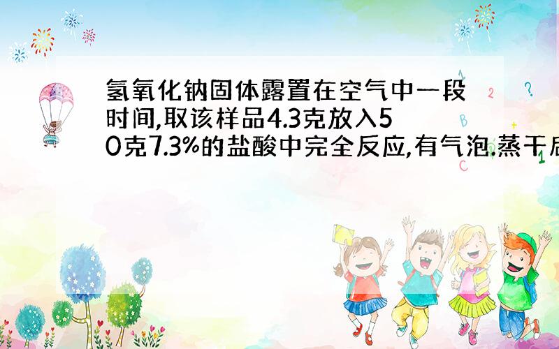 氢氧化钠固体露置在空气中一段时间,取该样品4.3克放入50克7.3%的盐酸中完全反应,有气泡.蒸干后固体几克