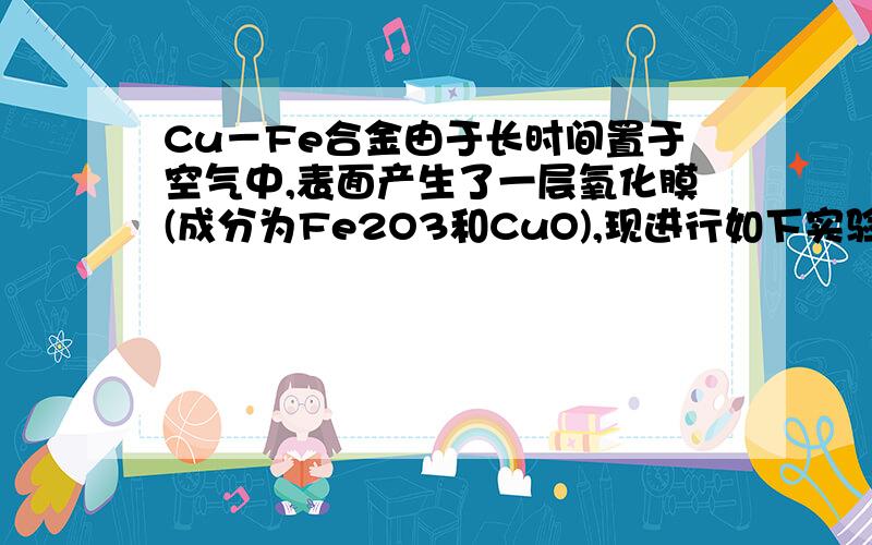 Cu－Fe合金由于长时间置于空气中,表面产生了一层氧化膜(成分为Fe2O3和CuO),现进行如下实验(以下气体体积均在标