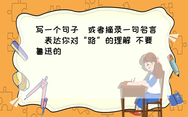 写一个句子(或者摘录一句名言)表达你对“路”的理解 不要鲁迅的