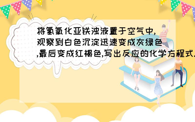 将氢氧化亚铁浊液置于空气中,观察到白色沉淀迅速变成灰绿色,最后变成红褐色,写出反应的化学方程式.