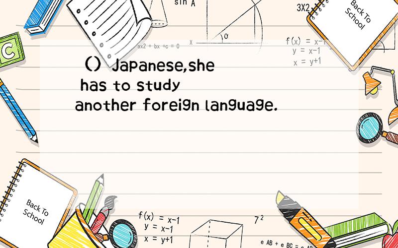 （）Japanese,she has to study another foreign language.