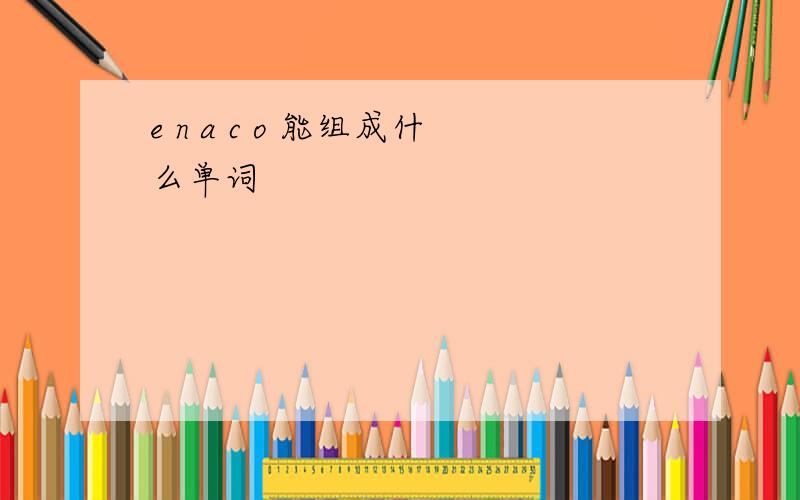 e n a c o 能组成什么单词