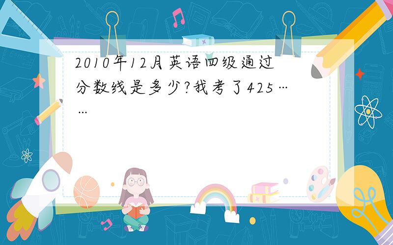 2010年12月英语四级通过分数线是多少?我考了425……