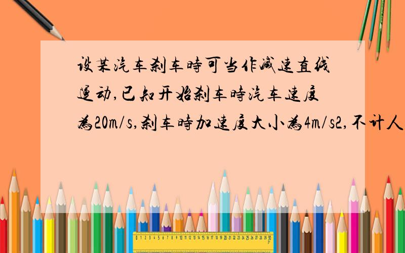 设某汽车刹车时可当作减速直线运动,已知开始刹车时汽车速度为20m/s,刹车时加速度大小为4m/s2,不计人的反应时间,求