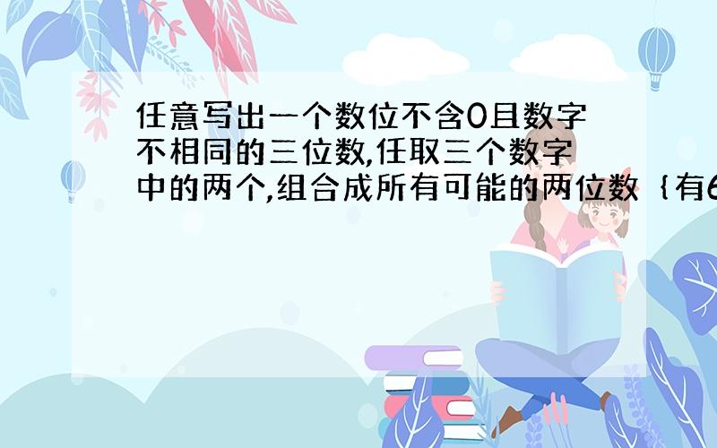 任意写出一个数位不含0且数字不相同的三位数,任取三个数字中的两个,组合成所有可能的两位数｛有6个｝,