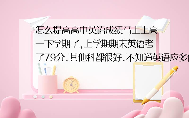 怎么提高高中英语成绩马上上高一下学期了,上学期期末英语考了79分.其他科都很好.不知道英语应多做什么类型了题.大侠们来帮