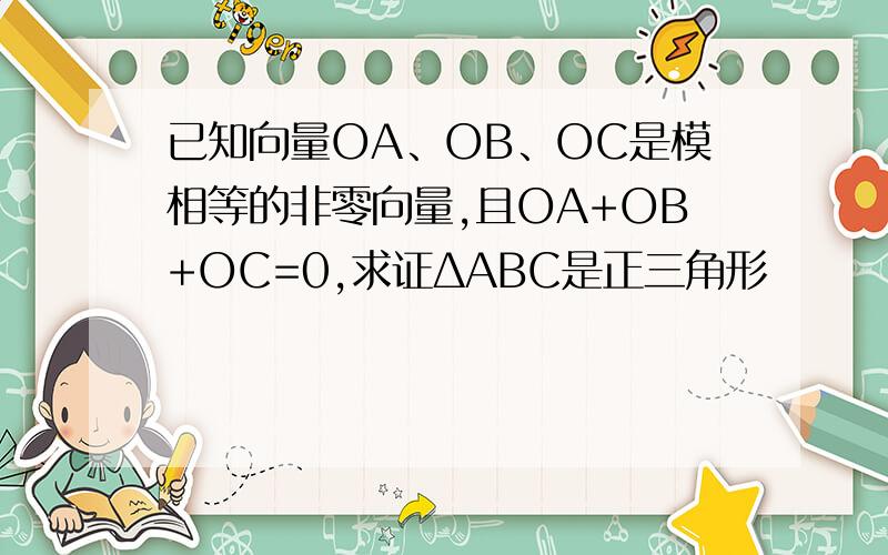 已知向量OA、OB、OC是模相等的非零向量,且OA+OB+OC=0,求证ΔABC是正三角形