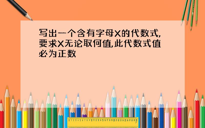 写出一个含有字母X的代数式,要求X无论取何值,此代数式值必为正数