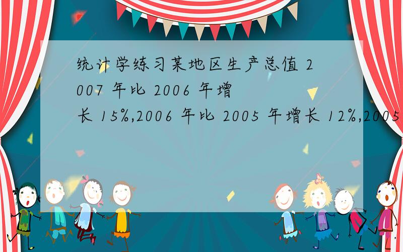 统计学练习某地区生产总值 2007 年比 2006 年增长 15%,2006 年比 2005 年增长 12%,2005