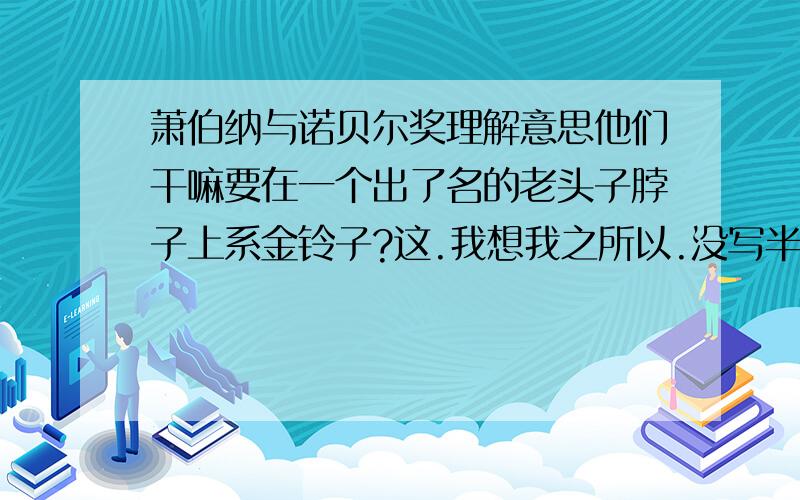 萧伯纳与诺贝尔奖理解意思他们干嘛要在一个出了名的老头子脖子上系金铃子?这.我想我之所以.没写半个字.