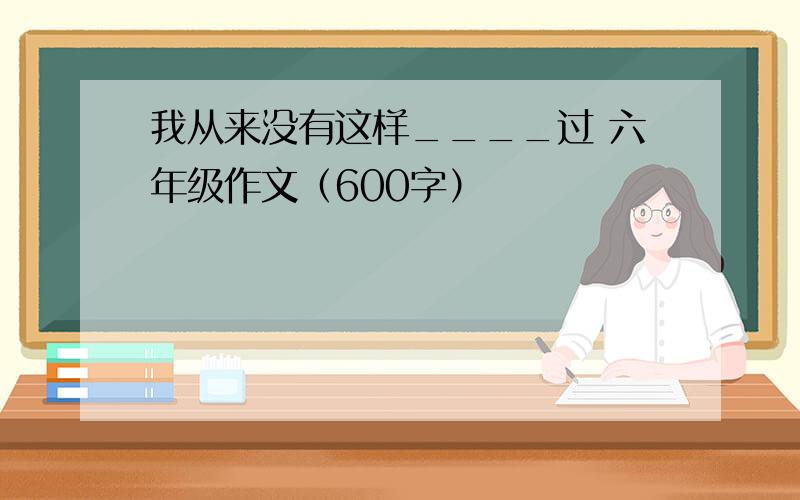 我从来没有这样____过 六年级作文（600字）