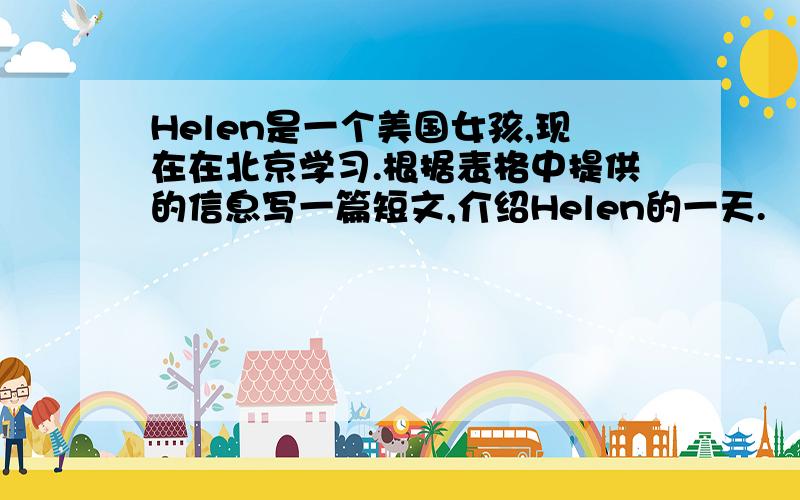 Helen是一个美国女孩,现在在北京学习.根据表格中提供的信息写一篇短文,介绍Helen的一天.