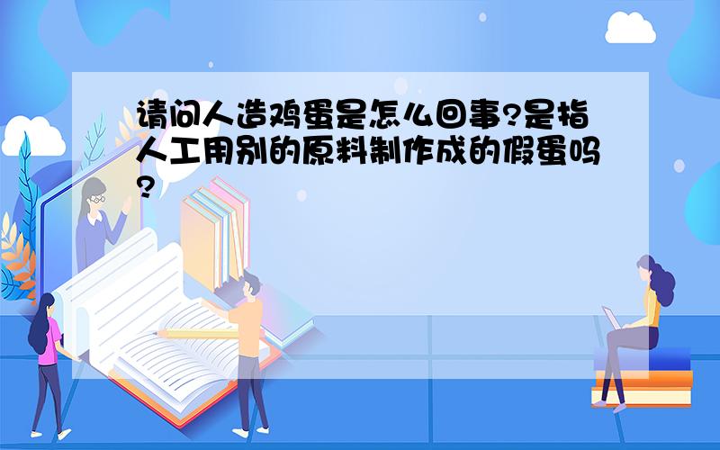 请问人造鸡蛋是怎么回事?是指人工用别的原料制作成的假蛋吗?