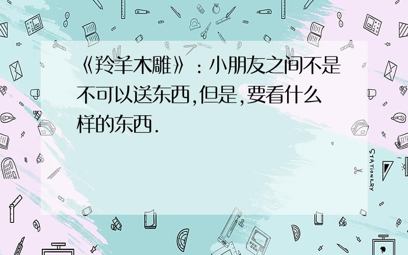 《羚羊木雕》：小朋友之间不是不可以送东西,但是,要看什么样的东西.