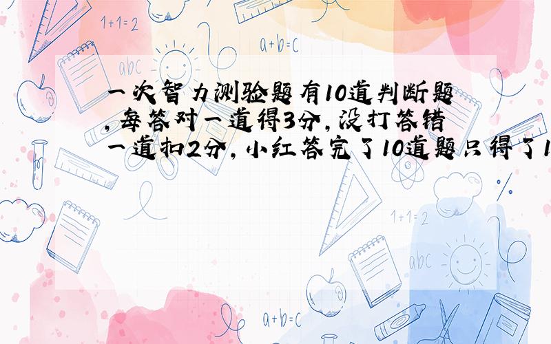 一次智力测验题有10道判断题,每答对一道得3分,没打答错一道扣2分,小红答完了10道题只得了15分,