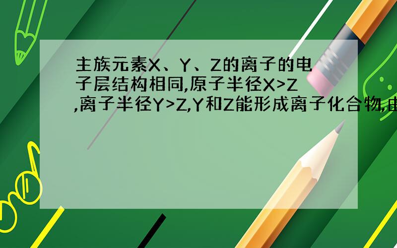 主族元素X、Y、Z的离子的电子层结构相同,原子半径X>Z,离子半径Y>Z,Y和Z能形成离子化合物,由此可判断三种元素的原