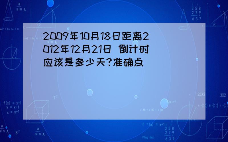 2009年10月18日距离2012年12月21日 倒计时应该是多少天?准确点