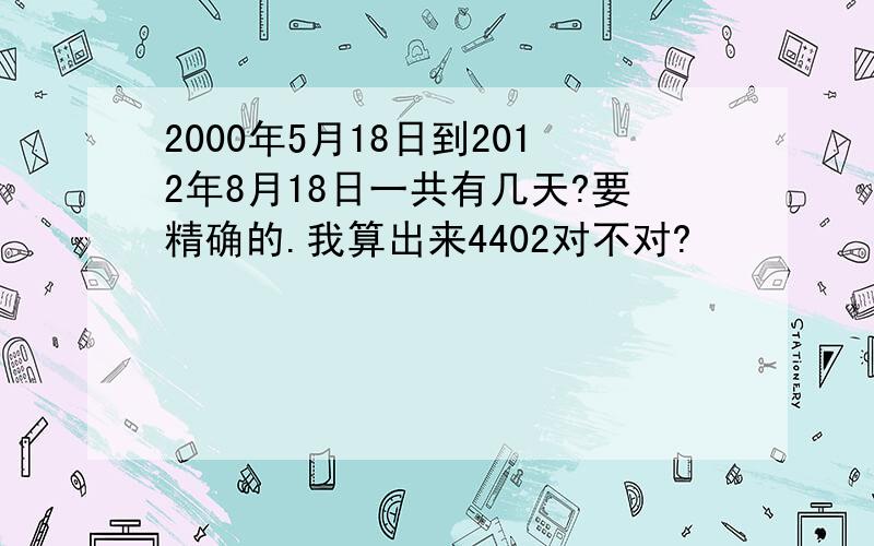 2000年5月18日到2012年8月18日一共有几天?要精确的.我算出来4402对不对?