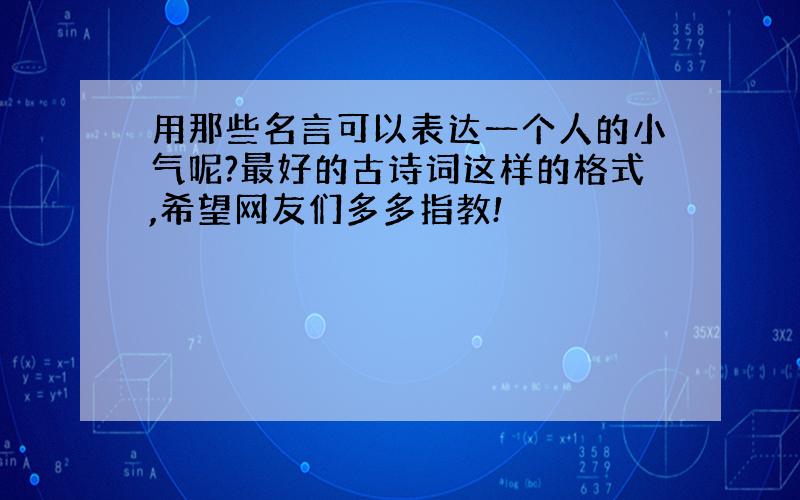 用那些名言可以表达一个人的小气呢?最好的古诗词这样的格式,希望网友们多多指教!