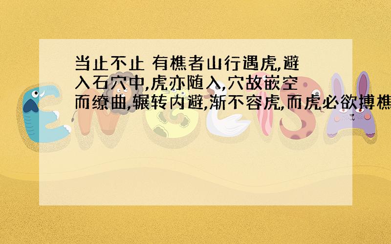 当止不止 有樵者山行遇虎,避入石穴中,虎亦随入,穴故嵌空而缭曲,辗转内避,渐不容虎,而虎必欲搏樵者,