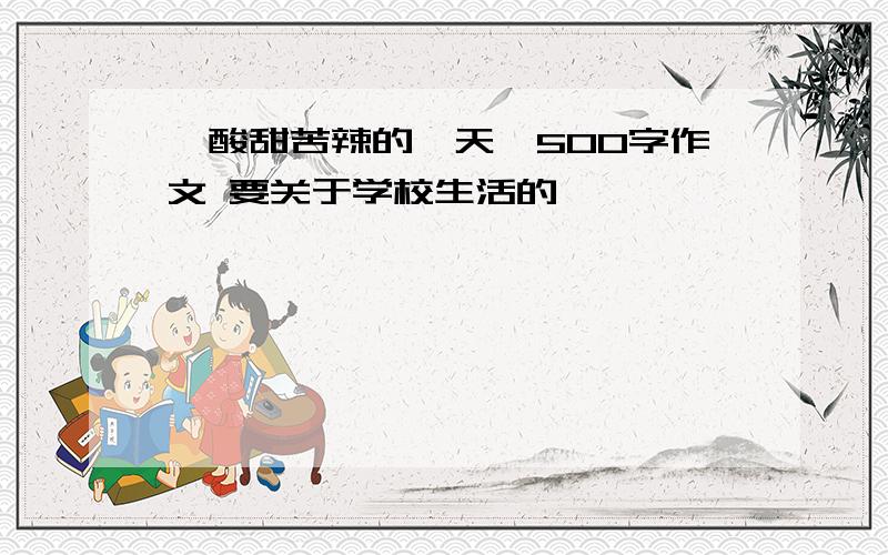 《酸甜苦辣的一天》500字作文 要关于学校生活的