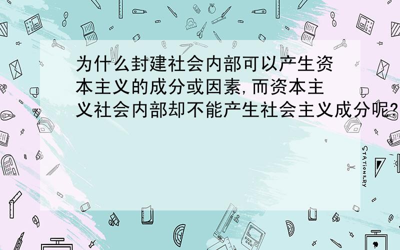 为什么封建社会内部可以产生资本主义的成分或因素,而资本主义社会内部却不能产生社会主义成分呢?