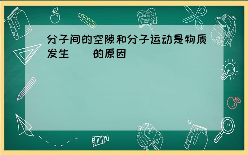 分子间的空隙和分子运动是物质发生()的原因