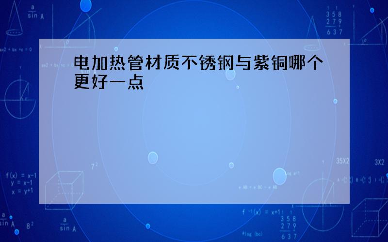 电加热管材质不锈钢与紫铜哪个更好一点