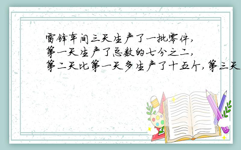 雷锋车间三天生产了一批零件,第一天生产了总数的七分之二,第二天比第一天多生产了十五个,第三天生产了