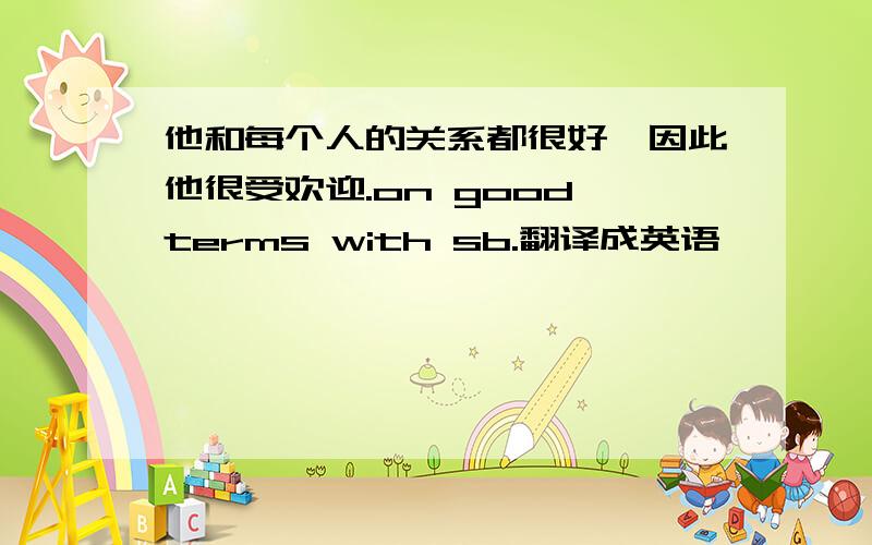 他和每个人的关系都很好,因此他很受欢迎.on good terms with sb.翻译成英语