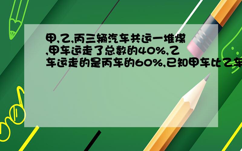 甲,乙,丙三辆汽车共运一堆煤,甲车运走了总数的40%,乙车运走的是丙车的60%,已知甲车比乙车多运了28吨