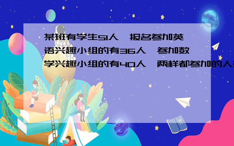 某班有学生51人,报名参加英语兴趣小组的有36人,参加数学兴趣小组的有40人,两样都参加的人数是都不参加的人数是都不参加