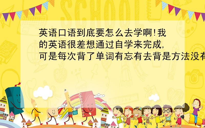 英语口语到底要怎么去学啊!我的英语很差想通过自学来完成,可是每次背了单词有忘有去背是方法没有掌握嘛?在网上看见读了十多年