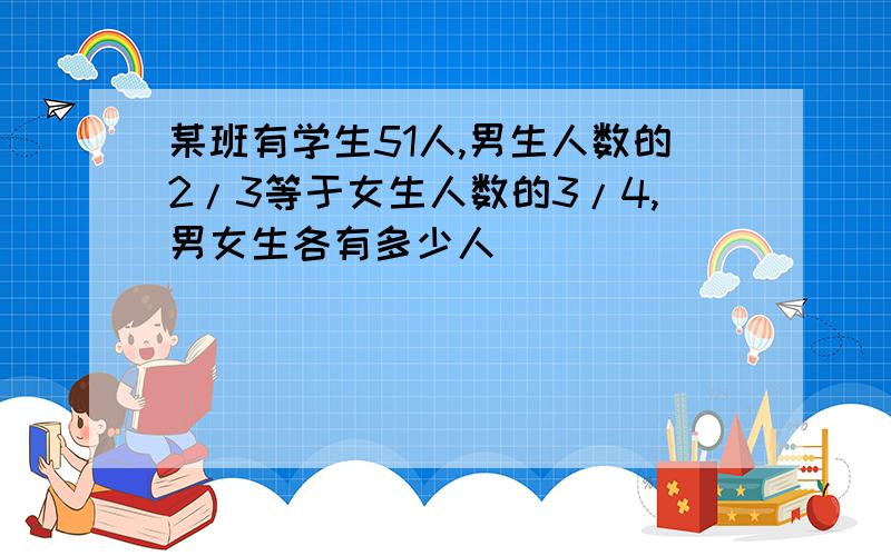 某班有学生51人,男生人数的2/3等于女生人数的3/4,男女生各有多少人