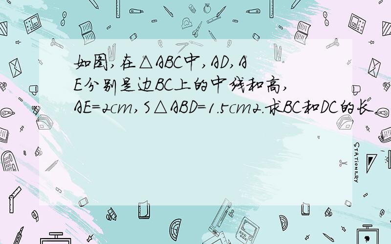 如图,在△ABC中,AD,AE分别是边BC上的中线和高,AE=2cm,S△ABD=1.5cm2.求BC和DC的长.